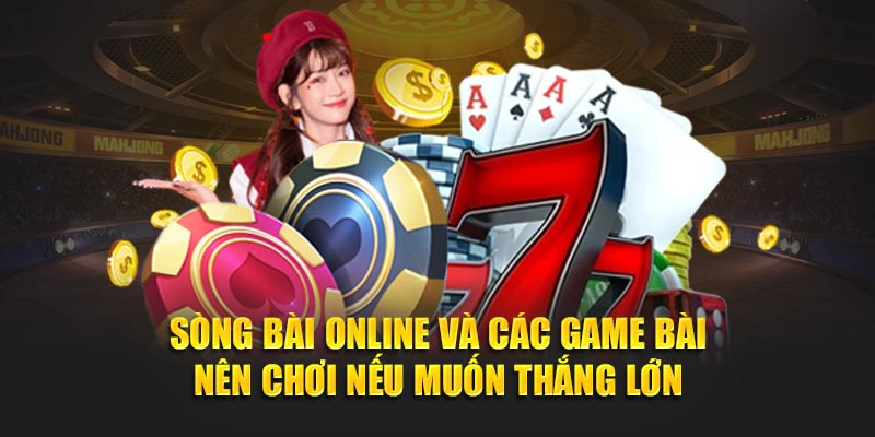 Sòng bài online và các game bài nên chơi nếu muốn thắng lớn